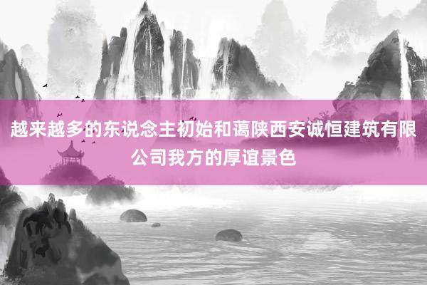 越来越多的东说念主初始和蔼陕西安诚恒建筑有限公司我方的厚谊景色
