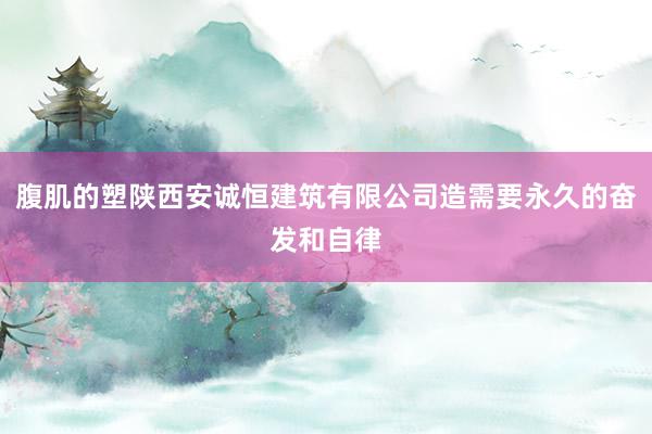 腹肌的塑陕西安诚恒建筑有限公司造需要永久的奋发和自律
