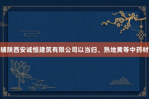 辅陕西安诚恒建筑有限公司以当归、熟地黄等中药材