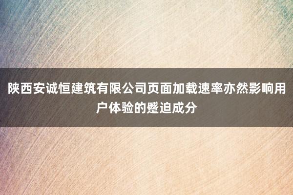 陕西安诚恒建筑有限公司页面加载速率亦然影响用户体验的蹙迫成分