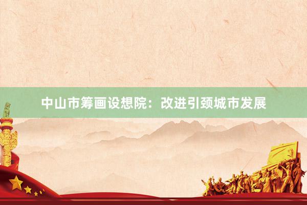 中山市筹画设想院：改进引颈城市发展