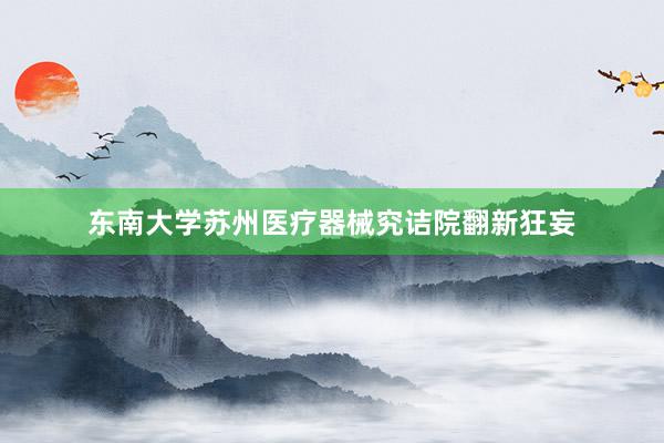 东南大学苏州医疗器械究诘院翻新狂妄