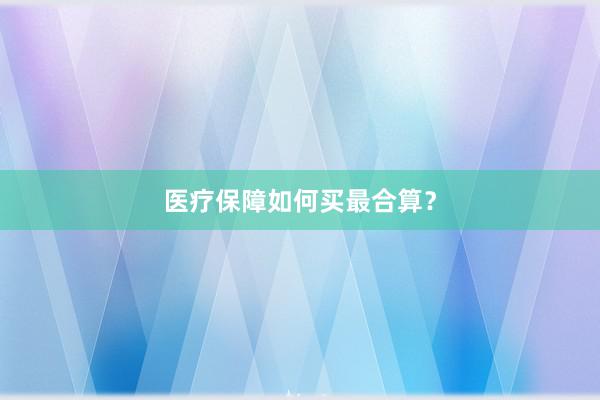 医疗保障如何买最合算？
