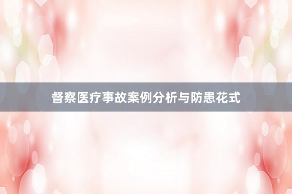 督察医疗事故案例分析与防患花式