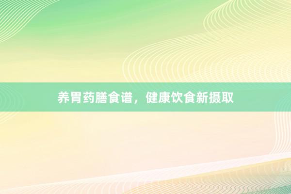 养胃药膳食谱，健康饮食新摄取