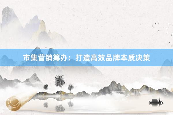 市集营销筹办：打造高效品牌本质决策